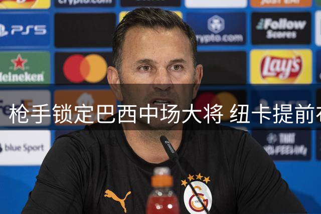 枪手锁定巴西中场大将 纽卡提前布局寻找替代人选